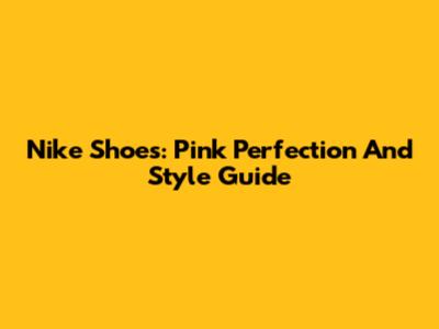Nike Shoes: Pink Perfection And Style Guide