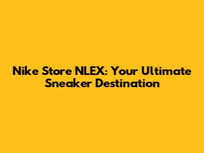 Nike Store NLEX: Your Ultimate Sneaker Destination