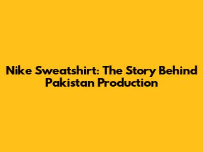 Nike Sweatshirt: The Story Behind Pakistan Production