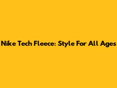 Nike Tech Fleece: Style For All Ages