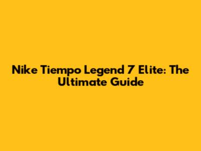Nike Tiempo Legend 7 Elite: The Ultimate Guide