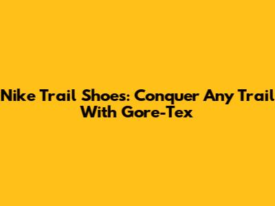 Nike Trail Shoes: Conquer Any Trail With Gore-Tex