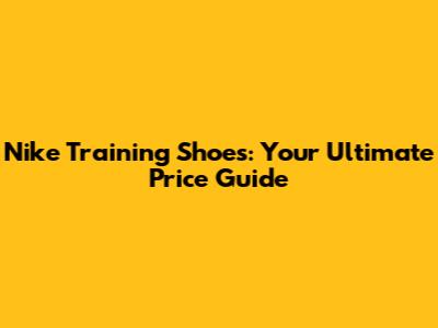 Nike Training Shoes: Your Ultimate Price Guide