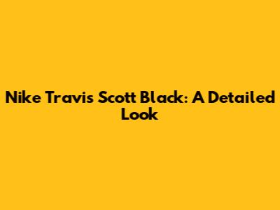 Nike Travis Scott Black: A Detailed Look