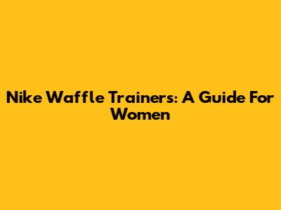 Nike Waffle Trainers: A Guide For Women