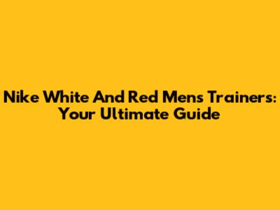 Nike White And Red Men's Trainers: Your Ultimate Guide