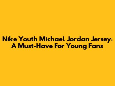 Nike Youth Michael Jordan Jersey: A Must-Have For Young Fans