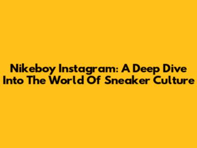 Nikeboy Instagram: A Deep Dive Into The World Of Sneaker Culture