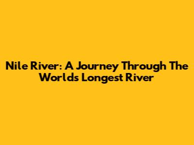 Nile River: A Journey Through The World's Longest River