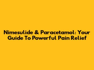 Nimesulide & Paracetamol: Your Guide To Powerful Pain Relief