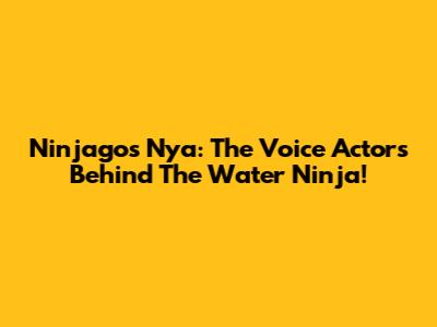 Ninjago's Nya: The Voice Actors Behind The Water Ninja!