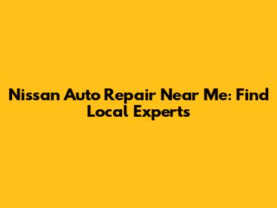 Nissan Auto Repair Near Me: Find Local Experts