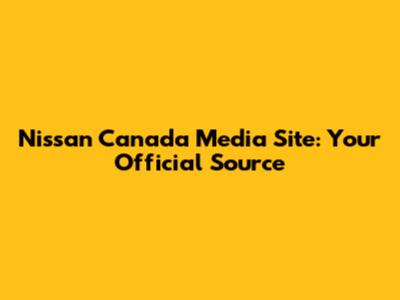Nissan Canada Media Site: Your Official Source