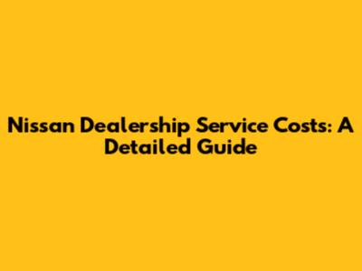 Nissan Dealership Service Costs: A Detailed Guide
