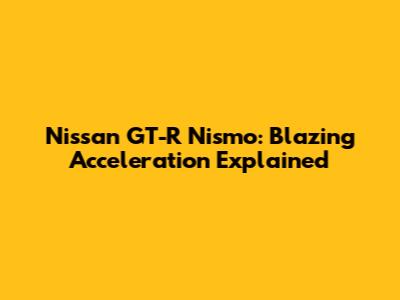 Nissan GT-R Nismo: Blazing Acceleration Explained