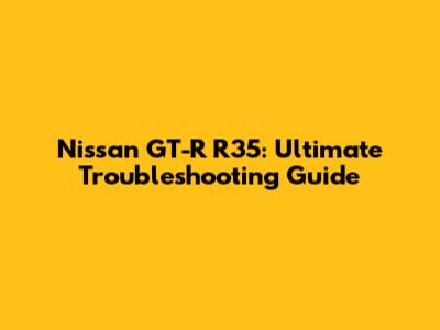 Nissan GT-R R35: Ultimate Troubleshooting Guide