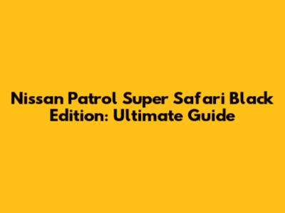 Nissan Patrol Super Safari Black Edition: Ultimate Guide