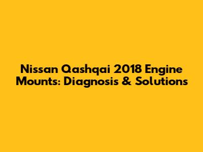 Nissan Qashqai 2018 Engine Mounts: Diagnosis & Solutions