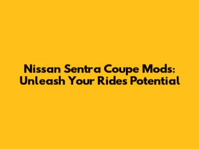 Nissan Sentra Coupe Mods: Unleash Your Ride's Potential