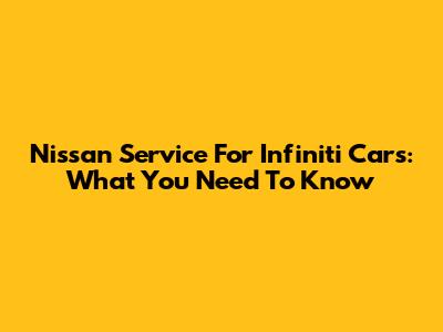 Nissan Service For Infiniti Cars: What You Need To Know
