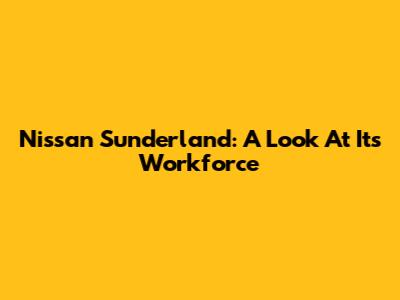 Nissan Sunderland: A Look At Its Workforce