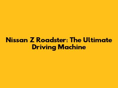 Nissan Z Roadster: The Ultimate Driving Machine