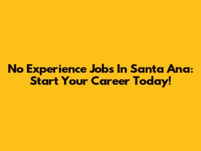 No Experience Jobs In Santa Ana: Start Your Career Today!