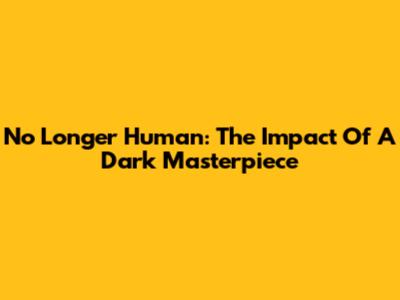 No Longer Human: The Impact Of A Dark Masterpiece