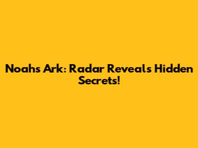 Noah's Ark: Radar Reveals Hidden Secrets!