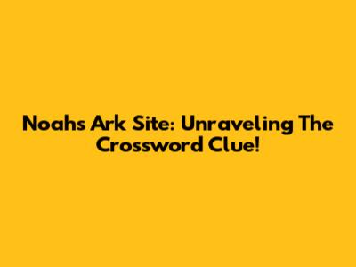 Noah's Ark Site: Unraveling The Crossword Clue!