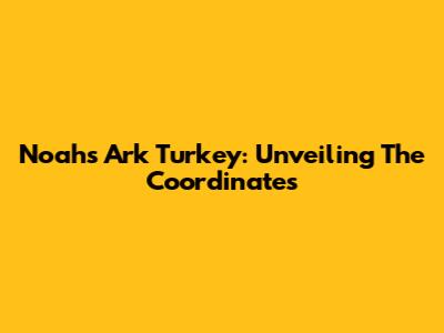 Noah's Ark Turkey: Unveiling The Coordinates