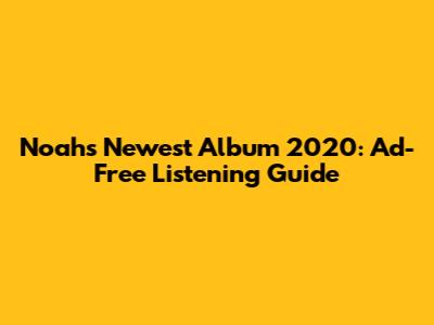 Noah's Newest Album 2020: Ad-Free Listening Guide