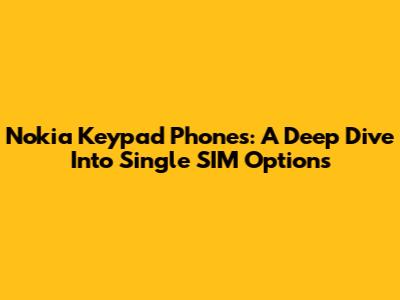 Nokia Keypad Phones: A Deep Dive Into Single SIM Options