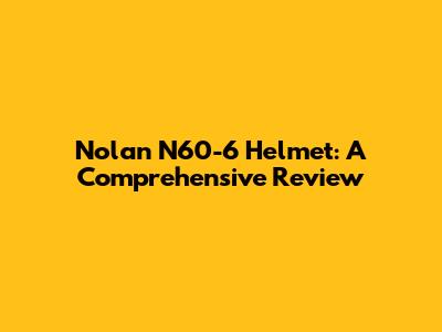 Nolan N60-6 Helmet: A Comprehensive Review