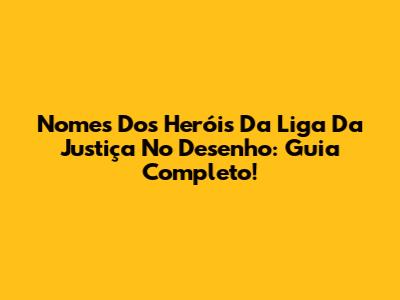 Nomes Dos Heróis Da Liga Da Justiça No Desenho: Guia Completo!