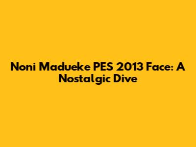 Noni Madueke PES 2013 Face: A Nostalgic Dive