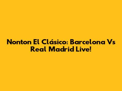 Nonton El Clásico: Barcelona Vs Real Madrid Live!