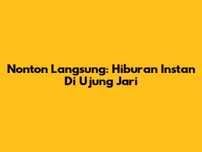 Nonton Langsung: Hiburan Instan Di Ujung Jari