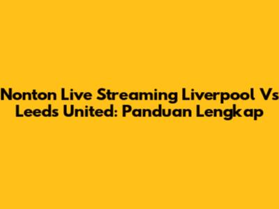 Nonton Live Streaming Liverpool Vs Leeds United: Panduan Lengkap