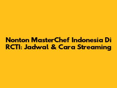 Nonton MasterChef Indonesia Di RCTI: Jadwal & Cara Streaming