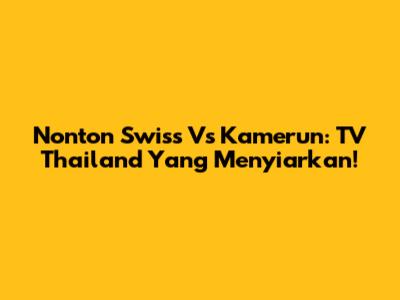 Nonton Swiss Vs Kamerun: TV Thailand Yang Menyiarkan!