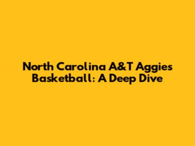 North Carolina A&T Aggies Basketball: A Deep Dive