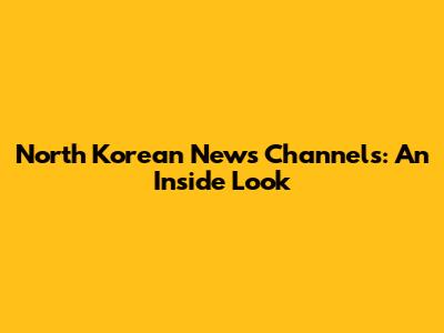 North Korean News Channels: An Inside Look