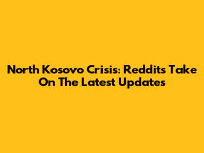 North Kosovo Crisis: Reddit's Take On The Latest Updates