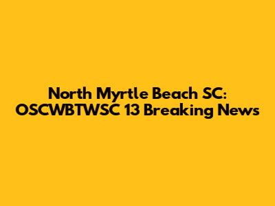 North Myrtle Beach SC: OSCWBTWSC 13 Breaking News