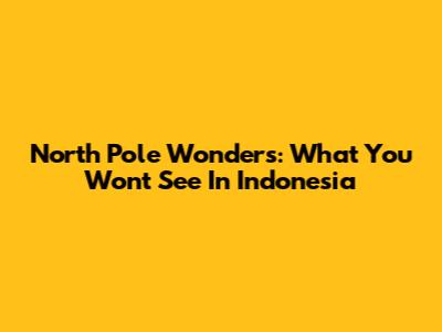 North Pole Wonders: What You Won't See In Indonesia