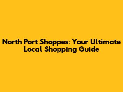 North Port Shoppes: Your Ultimate Local Shopping Guide
