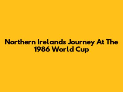 Northern Ireland's Journey At The 1986 World Cup