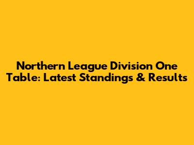 Northern League Division One Table: Latest Standings & Results