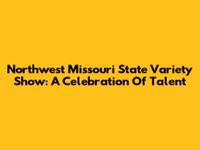 Northwest Missouri State Variety Show: A Celebration Of Talent